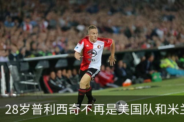 28岁普利西奇不再是美国队和米兰的焦点，但这未必是坏事